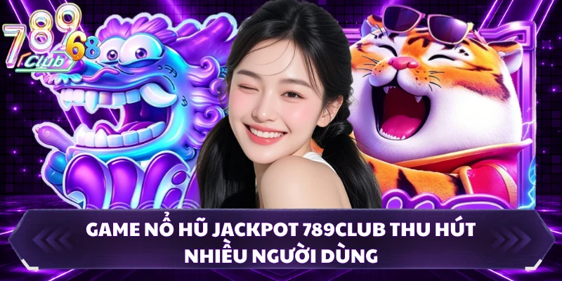 Game nổ hũ jackpot 789CLUB thu hút nhiều người dùng