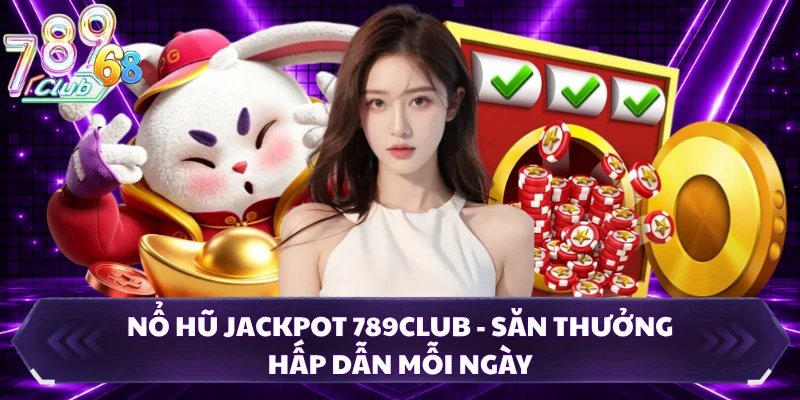 Nổ Hũ Jackpot 789CLUB - Săn Thưởng Hấp Dẫn Mỗi Ngày